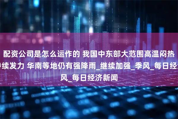 配资公司是怎么运作的 我国中东部大范围高温闷热天气持续发力 华南等地仍有强降雨_继续加强_季风_每日经济新闻