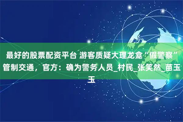 最好的股票配资平台 游客质疑大理龙龛“假警察”管制交通，官方：确为警务人员_村民_张笑然_苗玉