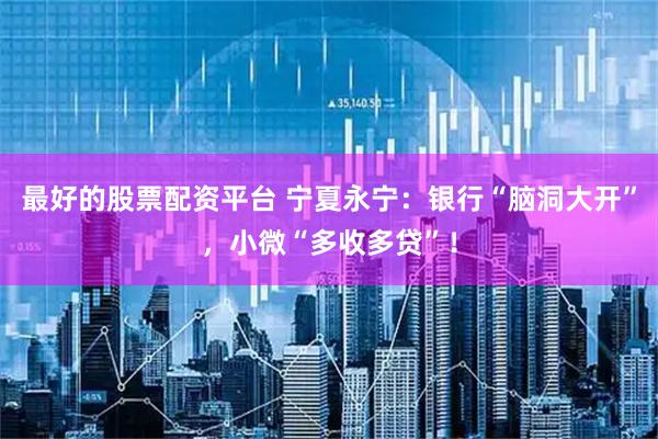 最好的股票配资平台 宁夏永宁：银行“脑洞大开”，小微“多收多贷”！