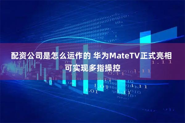 配资公司是怎么运作的 华为MateTV正式亮相 可实现多指操控