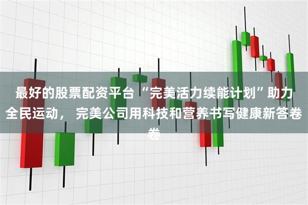 最好的股票配资平台 “完美活力续能计划”助力全民运动， 完美公司用科技和营养书写健康新答卷