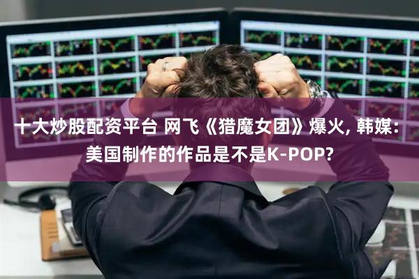 十大炒股配资平台 网飞《猎魔女团》爆火, 韩媒: 美国制作的作品是不是K-POP?
