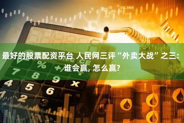 最好的股票配资平台 人民网三评“外卖大战”之三: 谁会赢, 怎么赢?