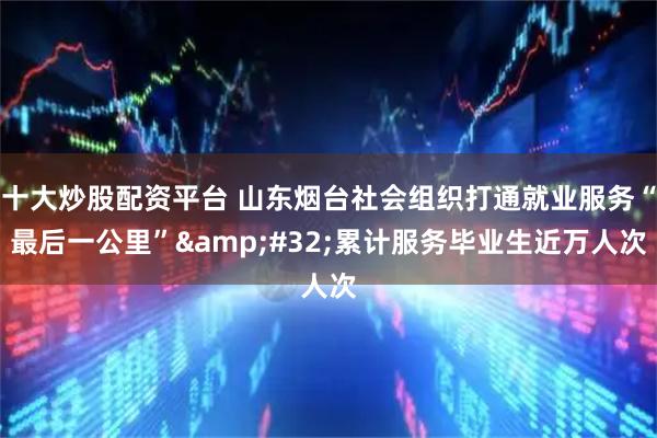 十大炒股配资平台 山东烟台社会组织打通就业服务“最后一公里”&#32;累计服务毕业生近万人次