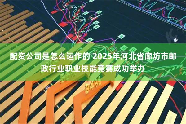 配资公司是怎么运作的 2025年河北省廊坊市邮政行业职业技能竞赛成功举办