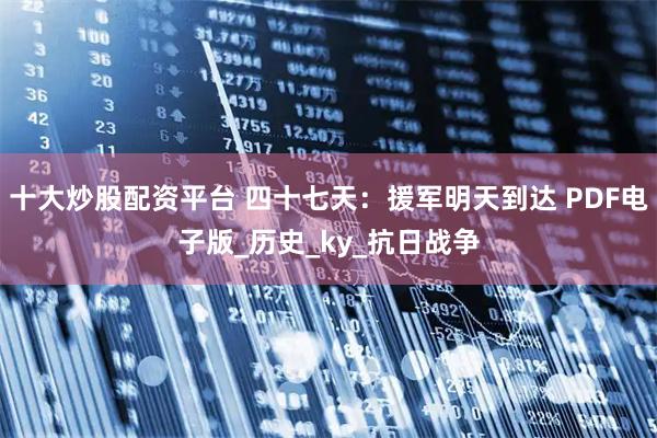 十大炒股配资平台 四十七天：援军明天到达 PDF电子版_历史_ky_抗日战争