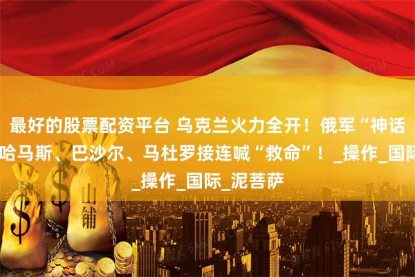 最好的股票配资平台 乌克兰火力全开！俄军“神话”破灭？哈马斯、巴沙尔、马杜罗接连喊“救命”！_操作_国际_泥菩萨