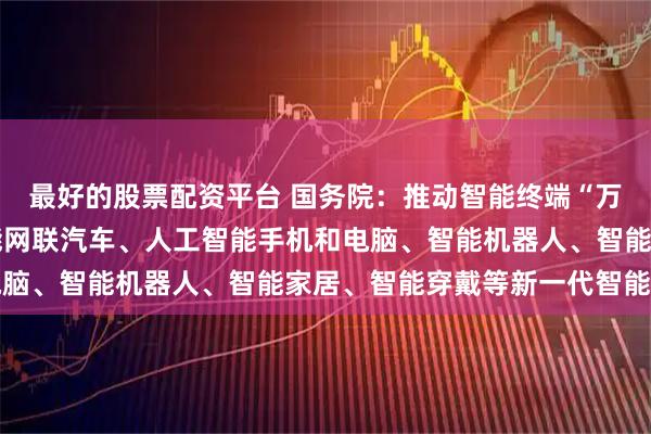 最好的股票配资平台 国务院：推动智能终端“万物智联” 大力发展智能网联汽车、人工智能手机和电脑、智能机器人、智能家居、智能穿戴等新一代智能终端