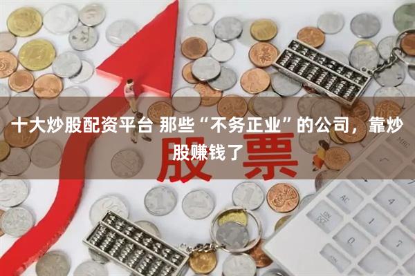 十大炒股配资平台 那些“不务正业”的公司，靠炒股赚钱了