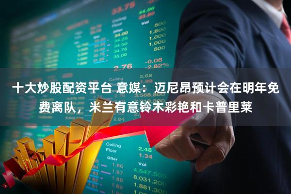 十大炒股配资平台 意媒：迈尼昂预计会在明年免费离队，米兰有意铃木彩艳和卡普里莱