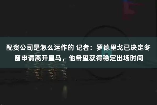 配资公司是怎么运作的 记者：罗德里戈已决定冬窗申请离开皇马，他希望获得稳定出场时间
