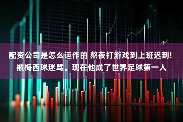 配资公司是怎么运作的 熬夜打游戏到上班迟到! 被梅西球迷骂。现在他成了世界足球第一人