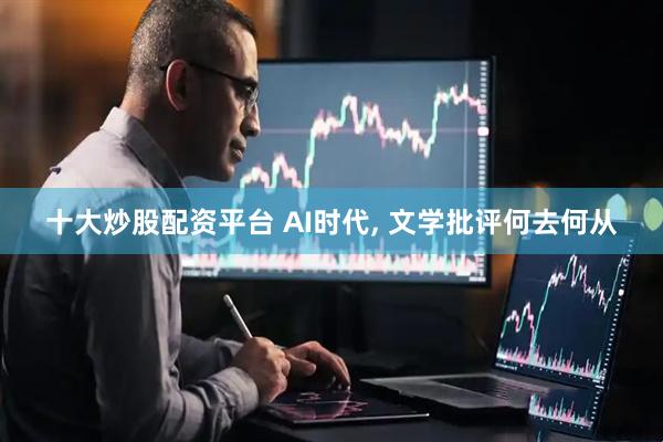 十大炒股配资平台 AI时代, 文学批评何去何从