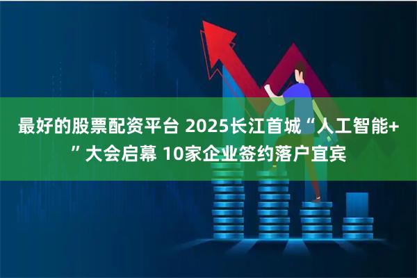 最好的股票配资平台 2025长江首城“人工智能+”大会启幕 10家企业签约落户宜宾