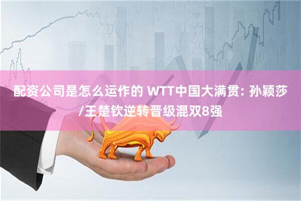 配资公司是怎么运作的 WTT中国大满贯: 孙颖莎/王楚钦逆转晋级混双8强