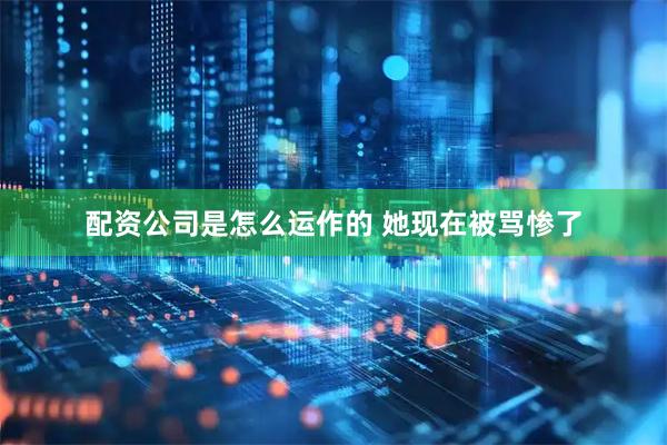 配资公司是怎么运作的 她现在被骂惨了