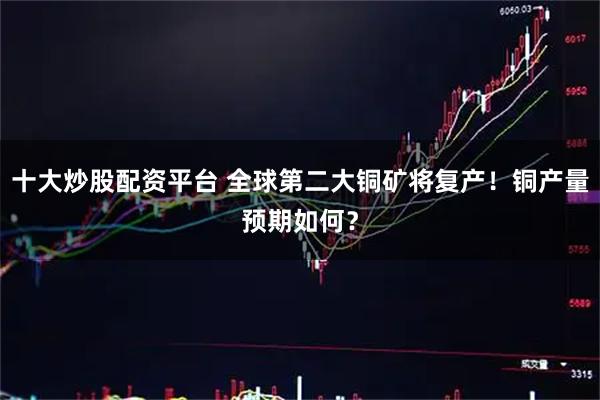 十大炒股配资平台 全球第二大铜矿将复产！铜产量预期如何？