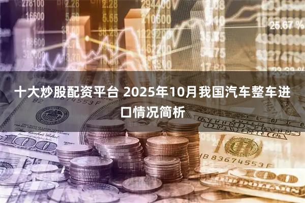 十大炒股配资平台 2025年10月我国汽车整车进口情况简析