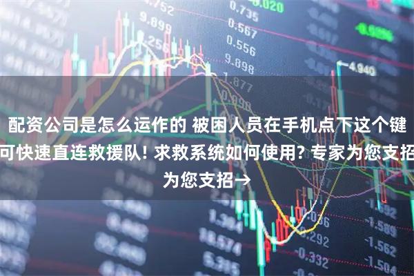 配资公司是怎么运作的 被困人员在手机点下这个键便可快速直连救援队! 求救系统如何使用? 专家为您支招→