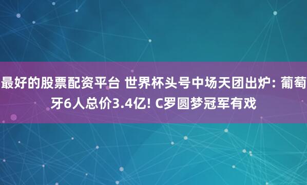 最好的股票配资平台 世界杯头号中场天团出炉: 葡萄牙6人总价3.4亿! C罗圆梦冠军有戏