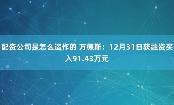 配资公司是怎么运作的 万德斯:12月31日获融资买入91.43万元