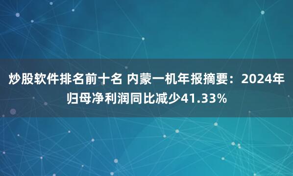 炒股软件排名前十名 内蒙一机年报摘要：2024年归母净利润同比减少41.33%