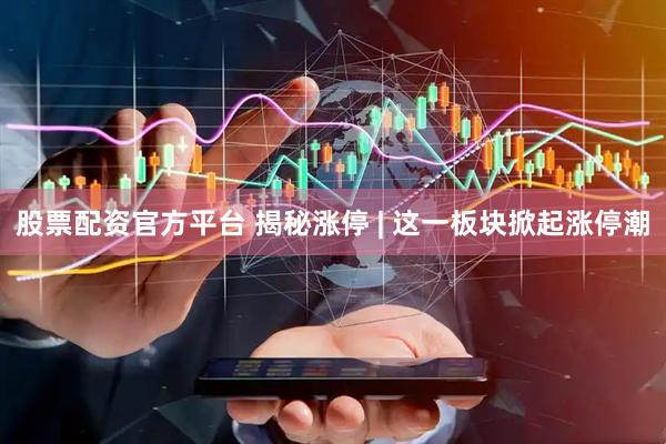 股票配资官方平台 揭秘涨停 | 这一板块掀起涨停潮