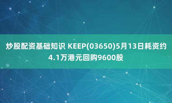 炒股配资基础知识 KEEP(03650)5月13日耗资约4.1万港元回购9600股