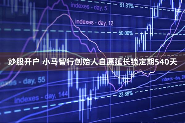 炒股开户 小马智行创始人自愿延长锁定期540天