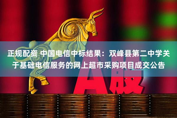 正规配资 中国电信中标结果：双峰县第二中学关于基础电信服务的网上超市采购项目成交公告