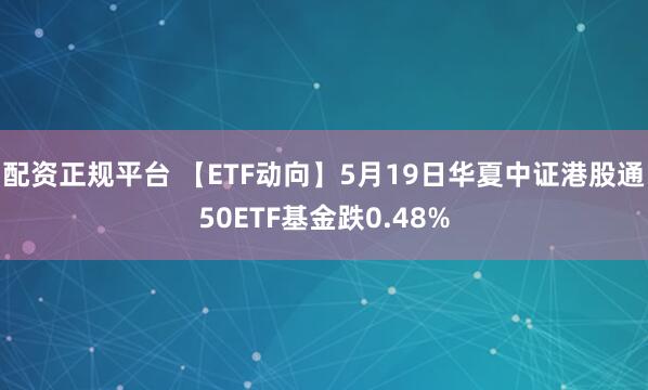 配资正规平台 【ETF动向】5月19日华夏中证港股通50ETF基金跌0.48%