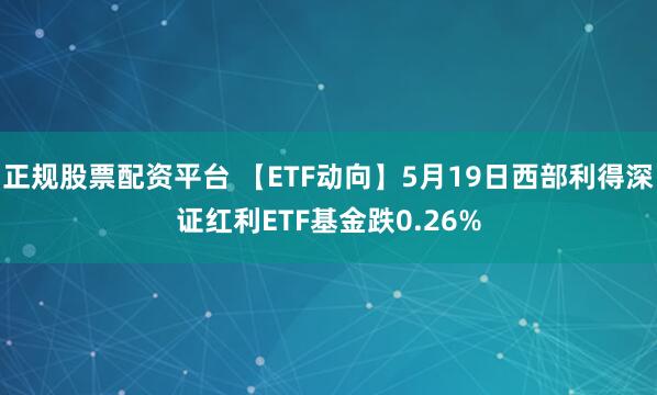正规股票配资平台 【ETF动向】5月19日西部利得深证红利ETF基金跌0.26%