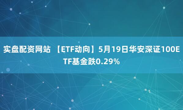 实盘配资网站 【ETF动向】5月19日华安深证100ETF基金跌0.29%