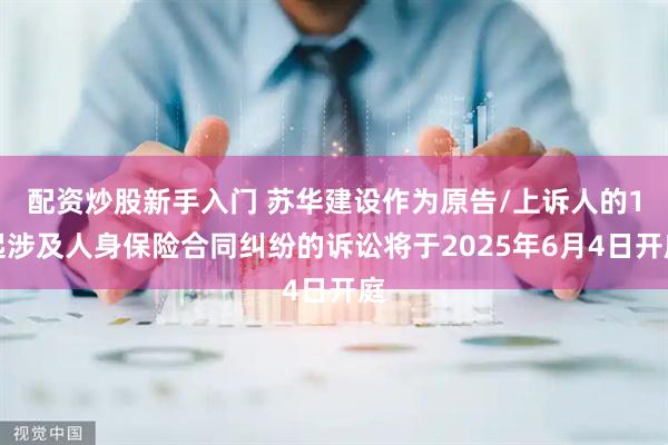 配资炒股新手入门 苏华建设作为原告/上诉人的1起涉及人身保险合同纠纷的诉讼将于2025年6月4日开庭