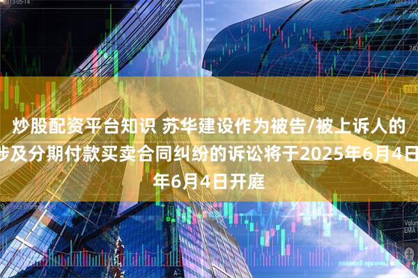 炒股配资平台知识 苏华建设作为被告/被上诉人的1起涉及分期付款买卖合同纠纷的诉讼将于2025年6月4日开庭