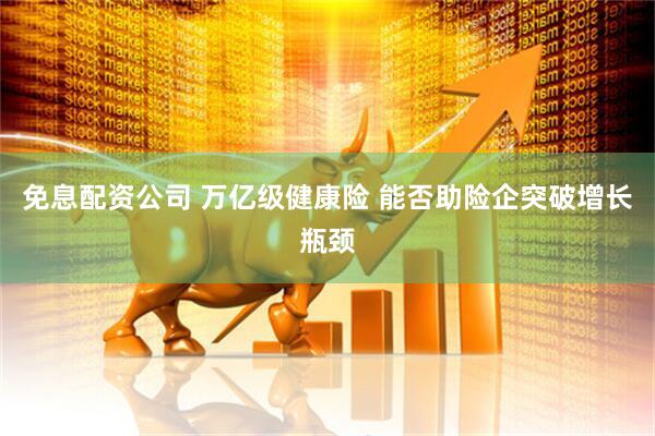 免息配资公司 万亿级健康险 能否助险企突破增长瓶颈