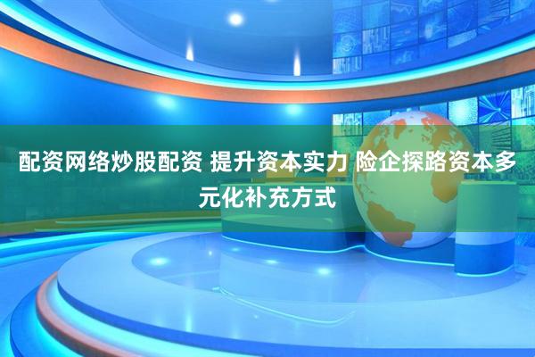 配资网络炒股配资 提升资本实力 险企探路资本多元化补充方式
