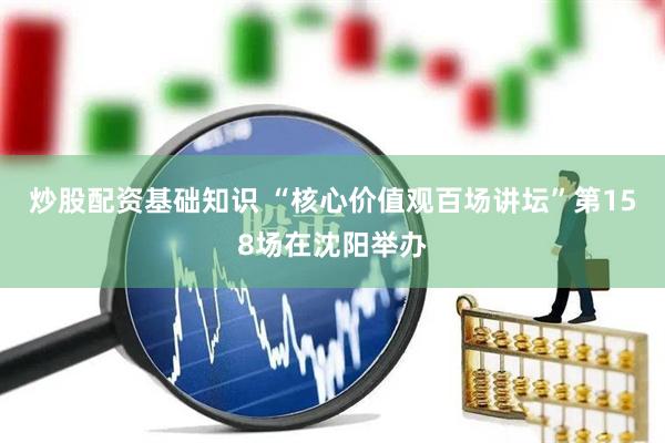 炒股配资基础知识 “核心价值观百场讲坛”第158场在沈阳举办