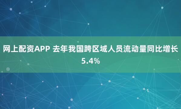 网上配资APP 去年我国跨区域人员流动量同比增长5.4%