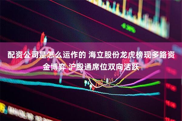 配资公司是怎么运作的 海立股份龙虎榜现多路资金博弈 沪股通席位双向活跃