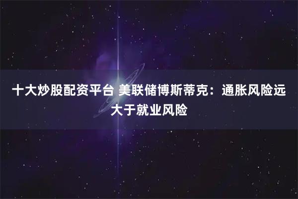 十大炒股配资平台 美联储博斯蒂克：通胀风险远大于就业风险