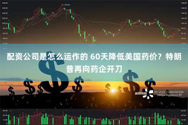 配资公司是怎么运作的 60天降低美国药价？特朗普再向药企开刀