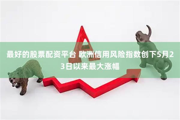 最好的股票配资平台 欧洲信用风险指数创下5月23日以来最大涨幅