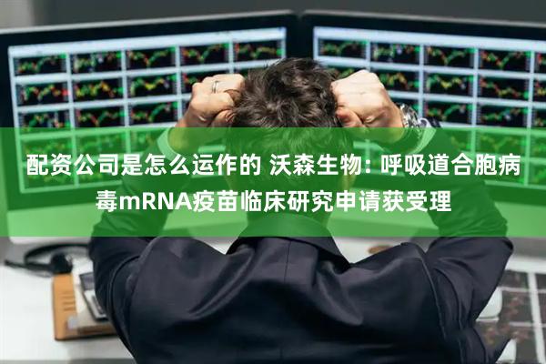配资公司是怎么运作的 沃森生物: 呼吸道合胞病毒mRNA疫苗临床研究申请获受理