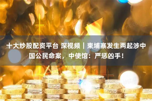 十大炒股配资平台 深视频｜柬埔寨发生两起涉中国公民命案，中使馆：严惩凶手！