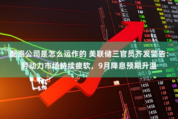 配资公司是怎么运作的 美联储三官员齐发警告：劳动力市场持续疲软，9月降息预期升温