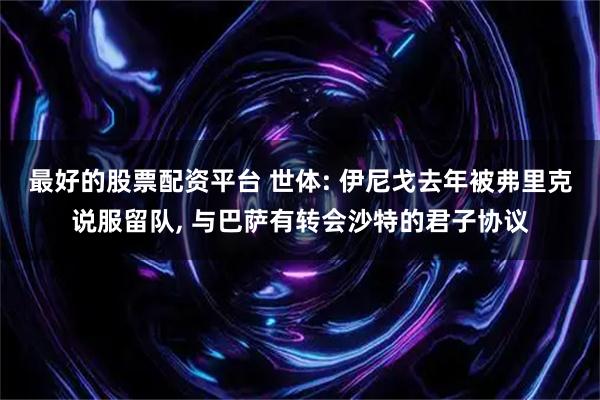 最好的股票配资平台 世体: 伊尼戈去年被弗里克说服留队, 与巴萨有转会沙特的君子协议