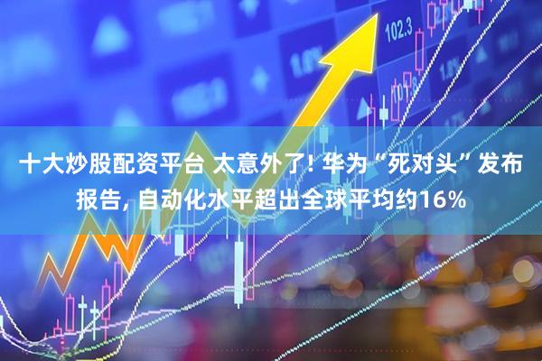 十大炒股配资平台 太意外了! 华为“死对头”发布报告, 自动化水平超出全球平均约16%