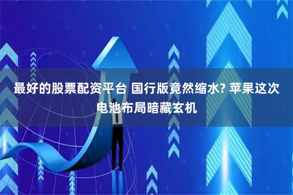 最好的股票配资平台 国行版竟然缩水? 苹果这次电池布局暗藏玄机