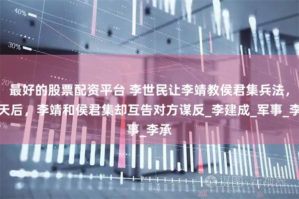 最好的股票配资平台 李世民让李靖教侯君集兵法，几天后，李靖和侯君集却互告对方谋反_李建成_军事_李承